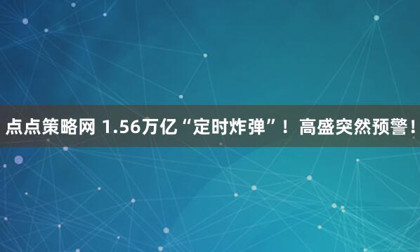点点策略网 1.56万亿“定时炸弹”！高盛突然预警！