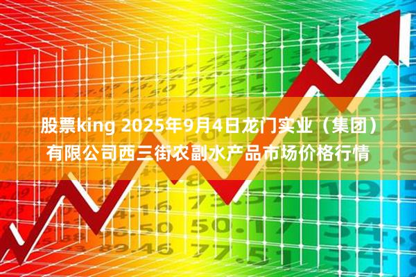 股票king 2025年9月4日龙门实业（集团）有限公司西三街农副水产品市场价格行情