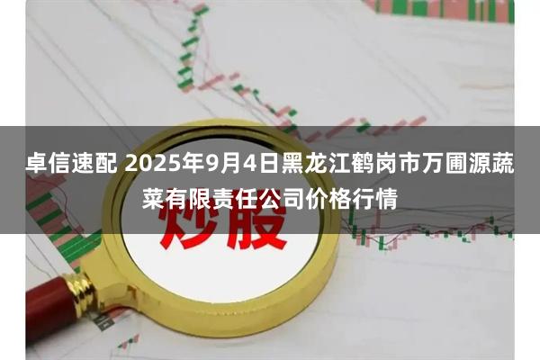 卓信速配 2025年9月4日黑龙江鹤岗市万圃源蔬菜有限责任公司价格行情