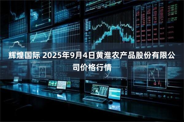 辉煌国际 2025年9月4日黄淮农产品股份有限公司价格行情