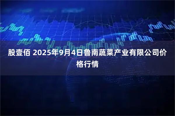股壹佰 2025年9月4日鲁南蔬菜产业有限公司价格行情