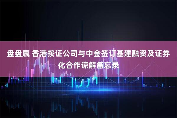盘盘赢 香港按证公司与中金签订基建融资及证券化合作谅解备忘录