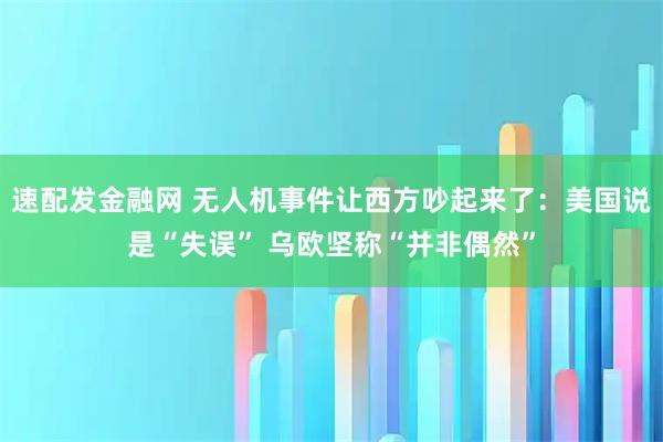 速配发金融网 无人机事件让西方吵起来了：美国说是“失误” 乌欧坚称“并非偶然”