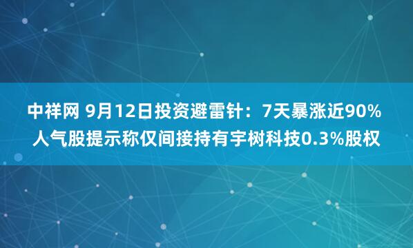 中祥网 9月12日投资避雷针：7天暴涨近90% 人气股提示称仅间接持有宇树科技0.3%股权
