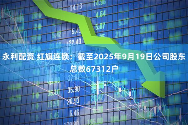 永利配资 红旗连锁：截至2025年9月19日公司股东总数67312户