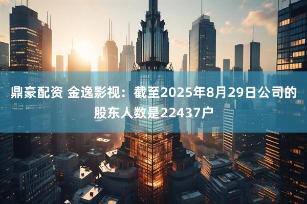 鼎豪配资 金逸影视：截至2025年8月29日公司的股东人数是22437户