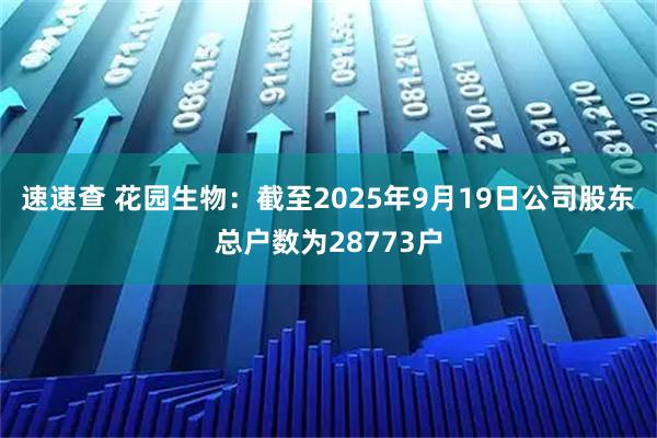 速速查 花园生物：截至2025年9月19日公司股东总户数为28773户