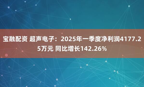 宝融配资 超声电子：2025年一季度净利润4177.25万元 同比增长142.26%