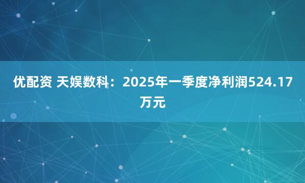 优配资 天娱数科：2025年一季度净利润524.17万元