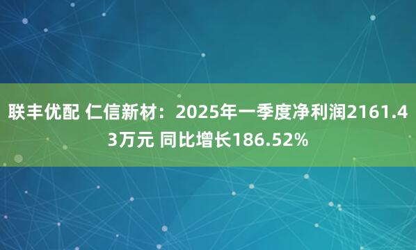 联丰优配 仁信新材：2025年一季度净利润2161.43万元 同比增长186.52%