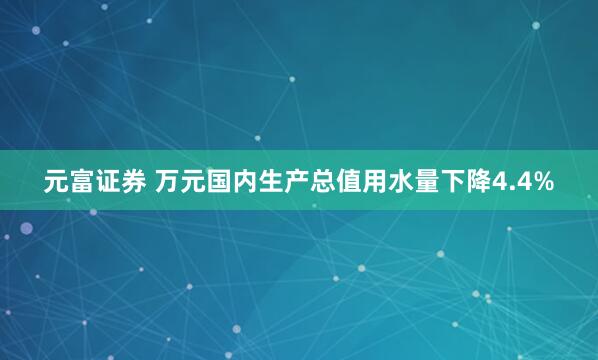 元富证券 万元国内生产总值用水量下降4.4%