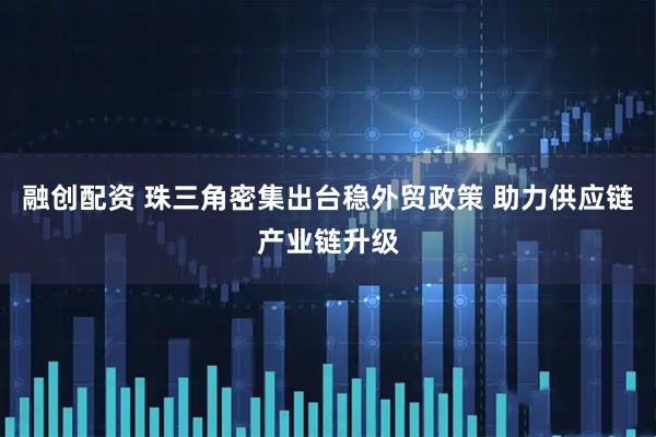 融创配资 珠三角密集出台稳外贸政策 助力供应链产业链升级