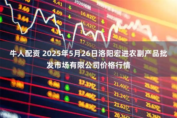 牛人配资 2025年5月26日洛阳宏进农副产品批发市场有限公司价格行情