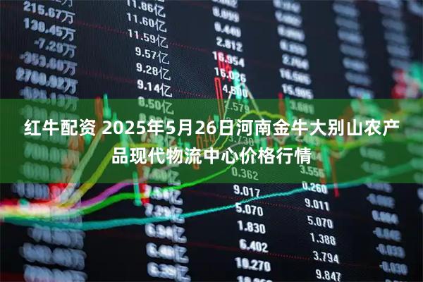 红牛配资 2025年5月26日河南金牛大别山农产品现代物流中心价格行情