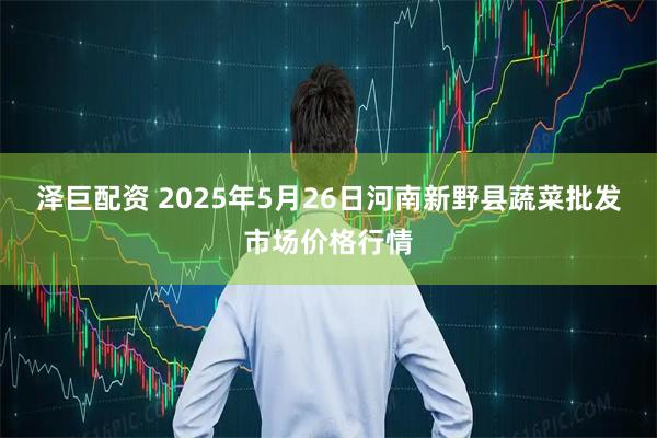 泽巨配资 2025年5月26日河南新野县蔬菜批发市场价格行情