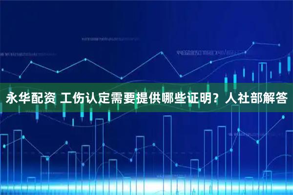 永华配资 工伤认定需要提供哪些证明？人社部解答