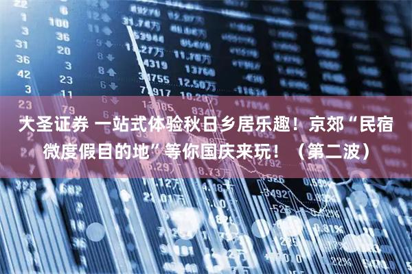 大圣证券 一站式体验秋日乡居乐趣！京郊“民宿微度假目的地”等你国庆来玩！（第二波）