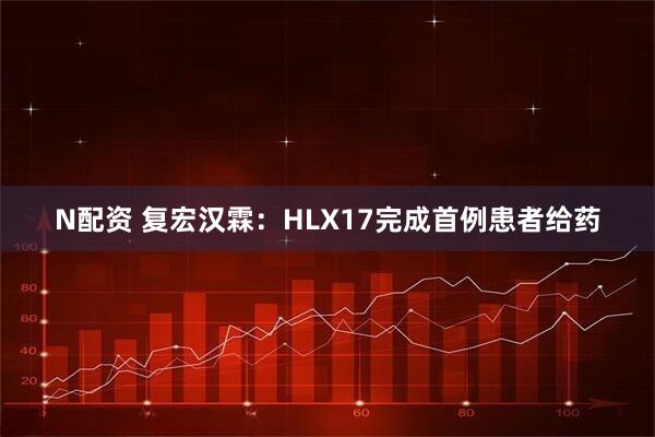 N配资 复宏汉霖：HLX17完成首例患者给药