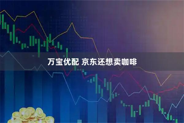 万宝优配 京东还想卖咖啡