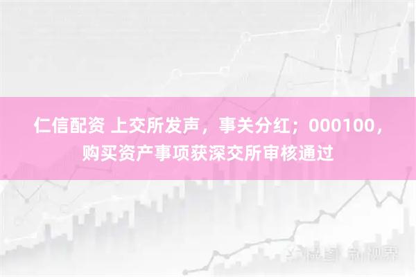 仁信配资 上交所发声，事关分红；000100，购买资产事项获深交所审核通过