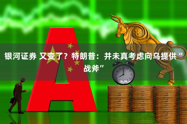 银河证券 又变了？特朗普：并未真考虑向乌提供“战斧”