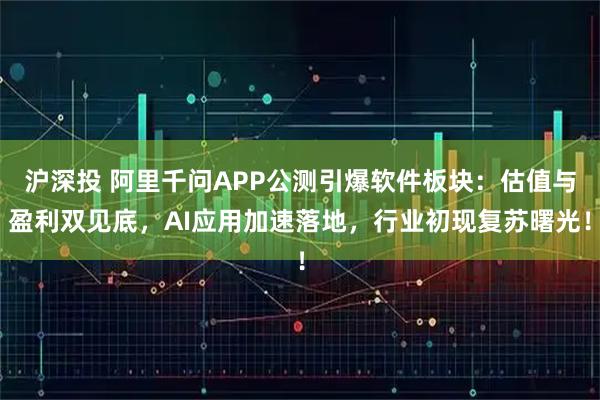 沪深投 阿里千问APP公测引爆软件板块：估值与盈利双见底，AI应用加速落地，行业初现复苏曙光！