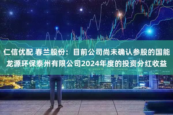 仁信优配 春兰股份：目前公司尚未确认参股的国能龙源环保泰州有限公司2024年度的投资分红收益