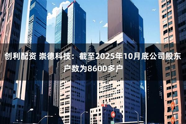 创利配资 崇德科技：截至2025年10月底公司股东户数为8600多户