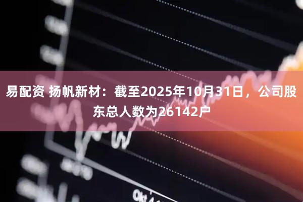 易配资 扬帆新材：截至2025年10月31日，公司股东总人数为26142户