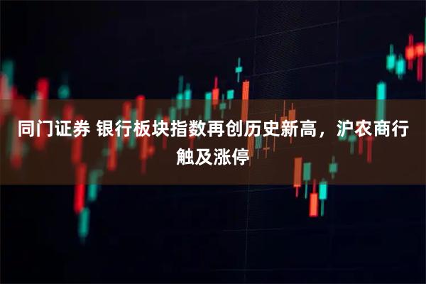 同门证券 银行板块指数再创历史新高，沪农商行触及涨停