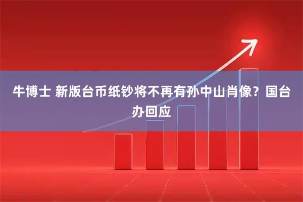 牛博士 新版台币纸钞将不再有孙中山肖像？国台办回应