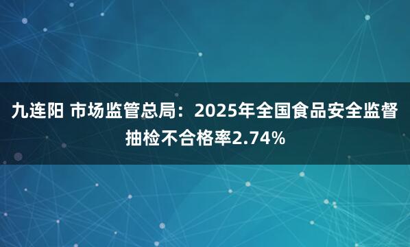 九连阳 市场监管总局：2025年全国食品安全监督抽检不合格率2.74%