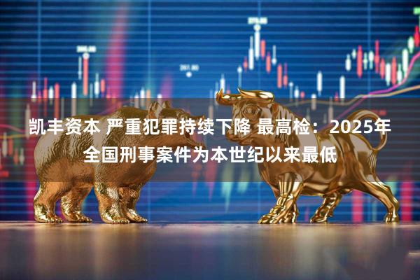 凯丰资本 严重犯罪持续下降 最高检：2025年全国刑事案件为本世纪以来最低