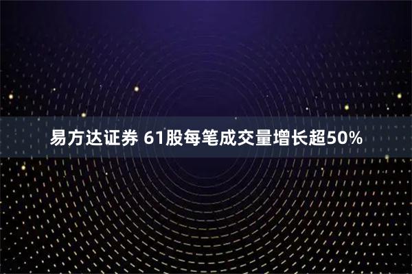 易方达证券 61股每笔成交量增长超50%