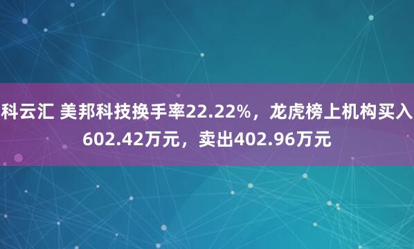 科云汇 美邦科技换手率22.22%，龙虎榜上机构买入602.42万元，卖出402.96万元