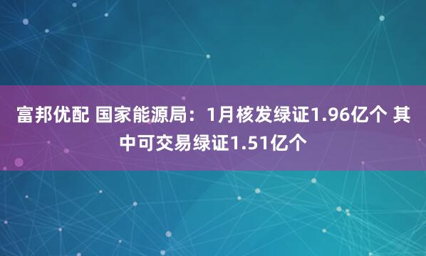 富邦优配 国家能源局：1月核发绿证1.96亿个 其中可交易绿证1.51亿个