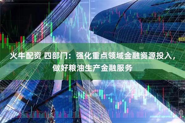 火牛配资 四部门：强化重点领域金融资源投入，做好粮油生产金融服务