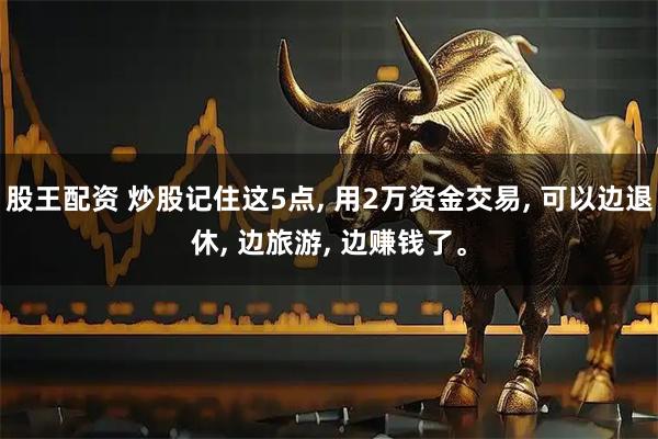 股王配资 炒股记住这5点, 用2万资金交易, 可以边退休, 边旅游, 边赚钱了。