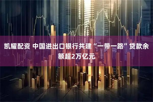 凯耀配资 中国进出口银行共建“一带一路”贷款余额超2万亿元