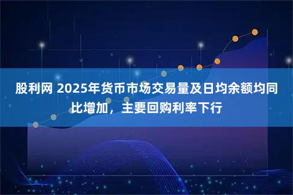 股利网 2025年货币市场交易量及日均余额均同比增加,主要回购利率下行