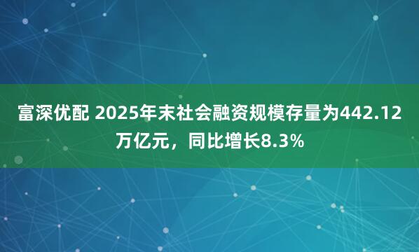 富深优配 2025年末社会融资规模存量为442.12万亿元，同比增长8.3%