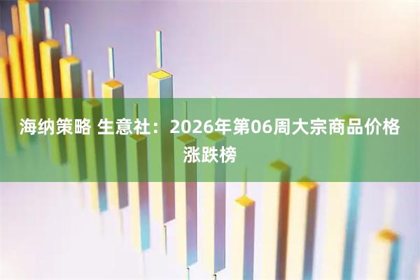 海纳策略 生意社：2026年第06周大宗商品价格涨跌榜