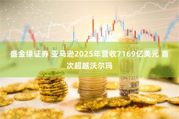 盛金缘证券 亚马逊2025年营收7169亿美元 首次超越沃尔玛