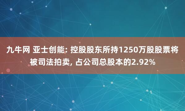 九牛网 亚士创能: 控股股东所持1250万股股票将被司法拍卖, 占公司总股本的2.92%