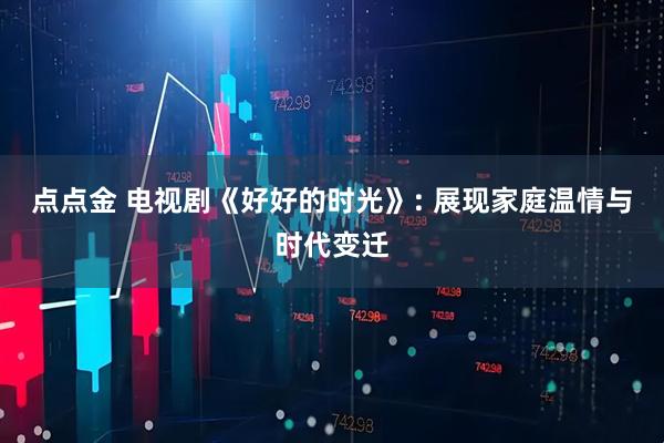 点点金 电视剧《好好的时光》: 展现家庭温情与时代变迁