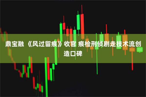 鼎宝融 《风过留痕》收官 痕检刑侦剧走技术流创造口碑