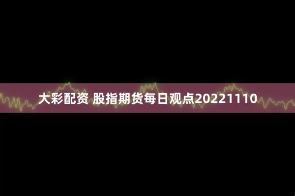 大彩配资 股指期货每日观点20221110