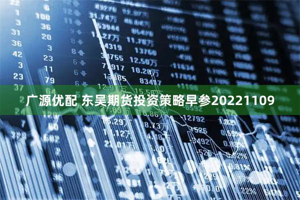 广源优配 东吴期货投资策略早参20221109