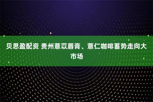 贝思盈配资 贵州薏苡唇膏、薏仁咖啡蓄势走向大市场