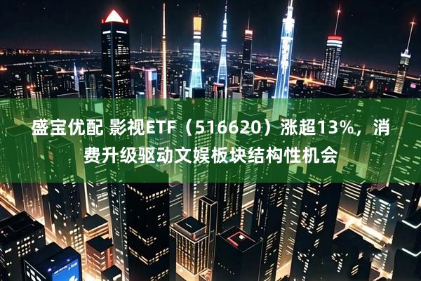 盛宝优配 影视ETF(516620)涨超13%,消费升级驱动文娱板块结构性机会